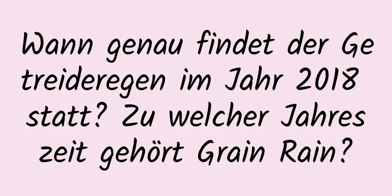 Wann genau findet der Getreideregen im Jahr 2018 statt? Zu welcher Jahreszeit gehört Grain Rain?