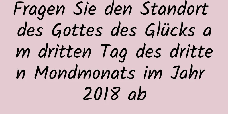 Fragen Sie den Standort des Gottes des Glücks am dritten Tag des dritten Mondmonats im Jahr 2018 ab