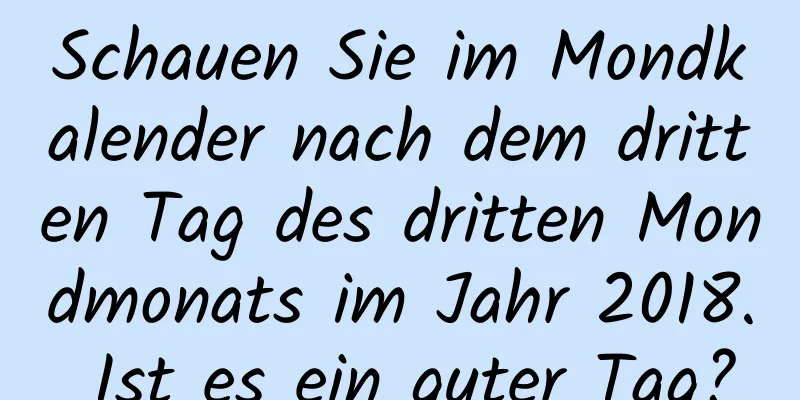 Schauen Sie im Mondkalender nach dem dritten Tag des dritten Mondmonats im Jahr 2018. Ist es ein guter Tag?