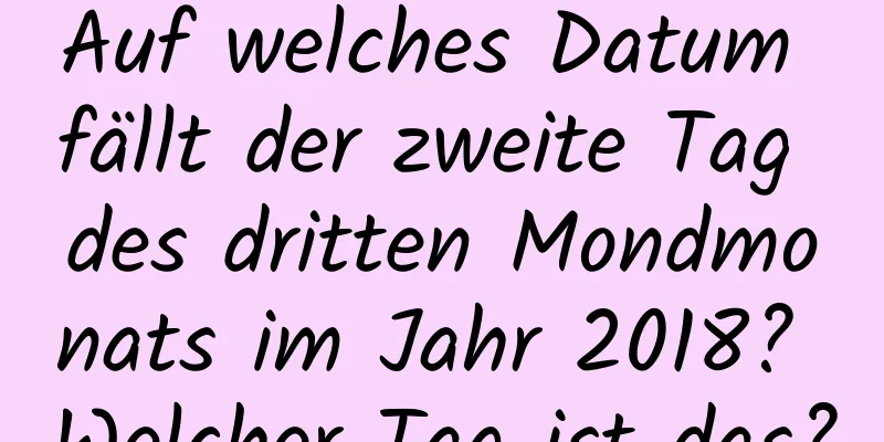 Auf welches Datum fällt der zweite Tag des dritten Mondmonats im Jahr 2018? Welcher Tag ist das?