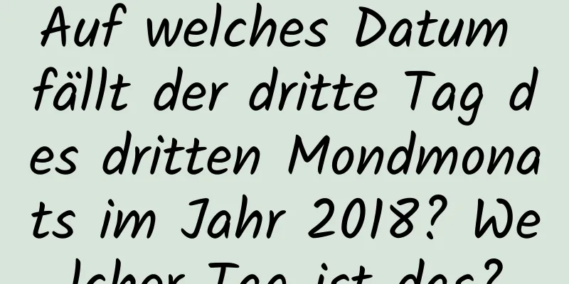 Auf welches Datum fällt der dritte Tag des dritten Mondmonats im Jahr 2018? Welcher Tag ist das?