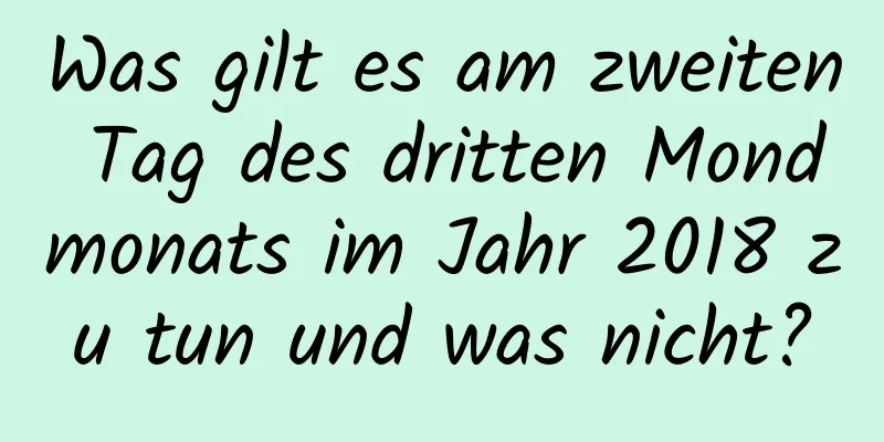 Was gilt es am zweiten Tag des dritten Mondmonats im Jahr 2018 zu tun und was nicht?