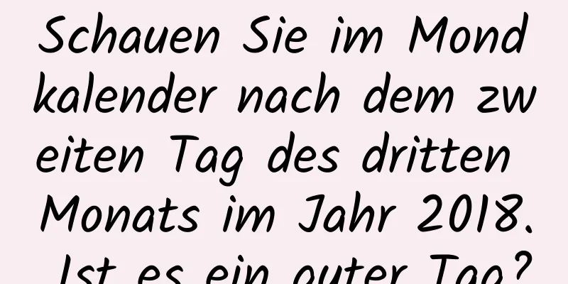 Schauen Sie im Mondkalender nach dem zweiten Tag des dritten Monats im Jahr 2018. Ist es ein guter Tag?