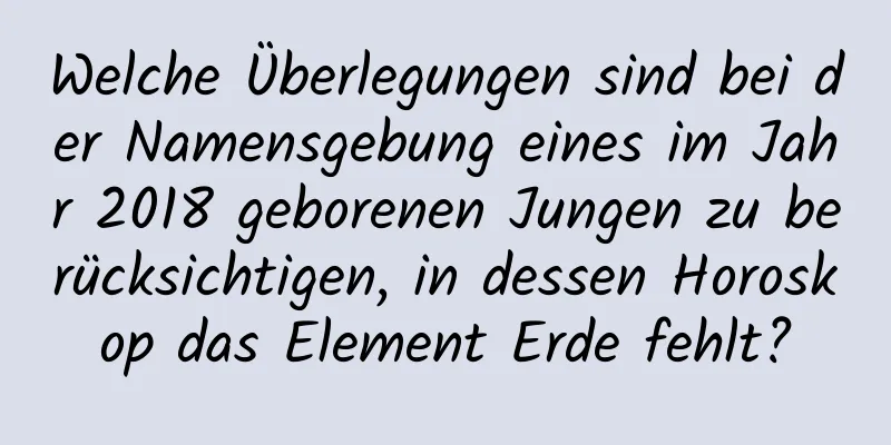 Welche Überlegungen sind bei der Namensgebung eines im Jahr 2018 geborenen Jungen zu berücksichtigen, in dessen Horoskop das Element Erde fehlt?