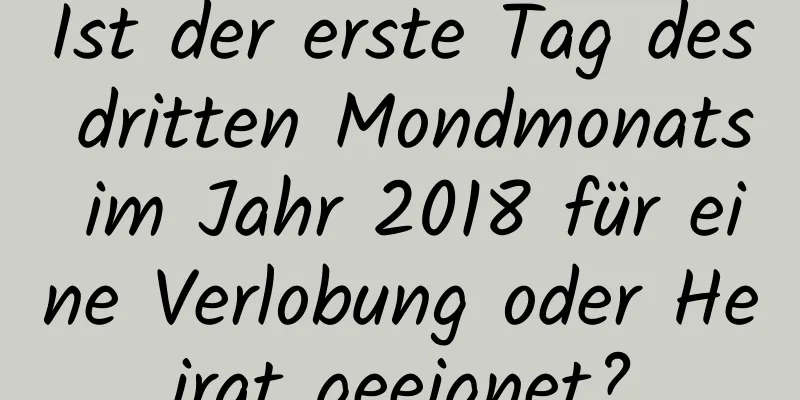 Ist der erste Tag des dritten Mondmonats im Jahr 2018 für eine Verlobung oder Heirat geeignet?