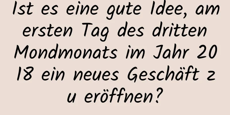 Ist es eine gute Idee, am ersten Tag des dritten Mondmonats im Jahr 2018 ein neues Geschäft zu eröffnen?