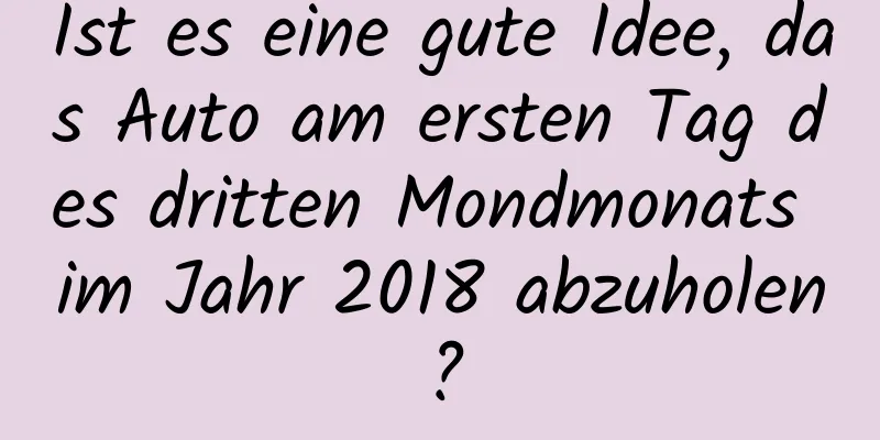 Ist es eine gute Idee, das Auto am ersten Tag des dritten Mondmonats im Jahr 2018 abzuholen?