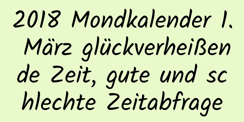 2018 Mondkalender 1. März glückverheißende Zeit, gute und schlechte Zeitabfrage