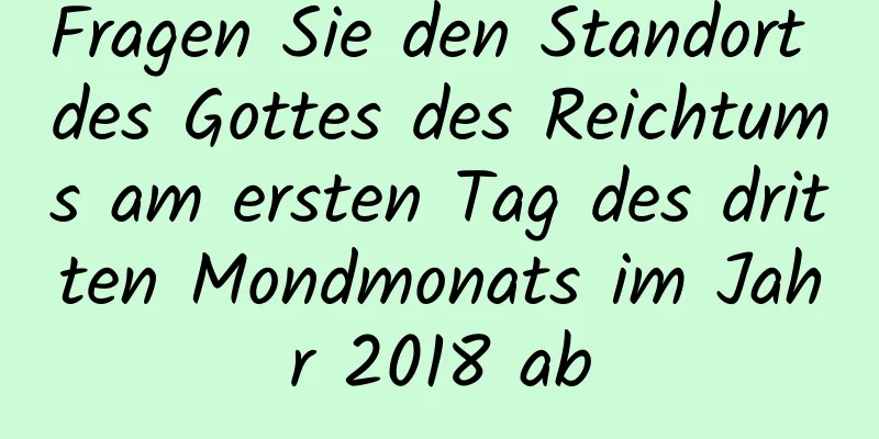 Fragen Sie den Standort des Gottes des Reichtums am ersten Tag des dritten Mondmonats im Jahr 2018 ab