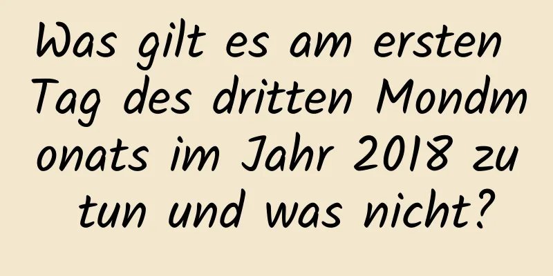 Was gilt es am ersten Tag des dritten Mondmonats im Jahr 2018 zu tun und was nicht?