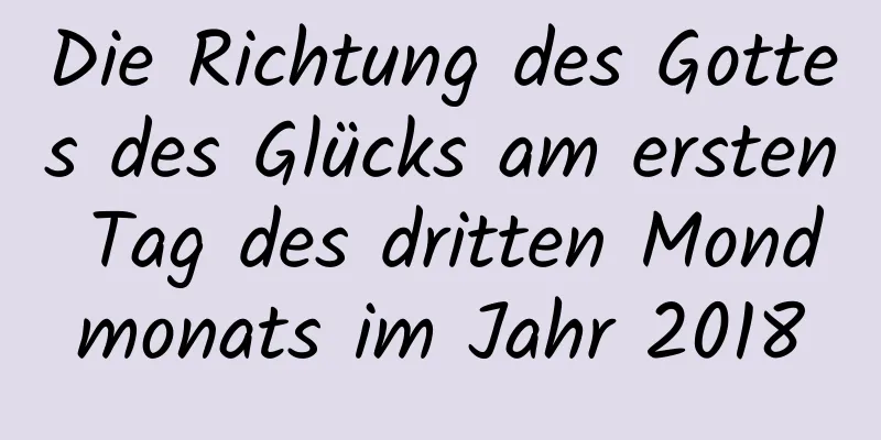 Die Richtung des Gottes des Glücks am ersten Tag des dritten Mondmonats im Jahr 2018