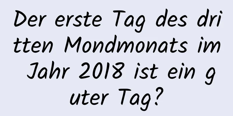 Der erste Tag des dritten Mondmonats im Jahr 2018 ist ein guter Tag?