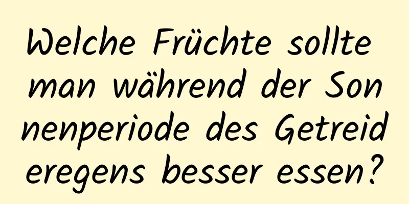 Welche Früchte sollte man während der Sonnenperiode des Getreideregens besser essen?