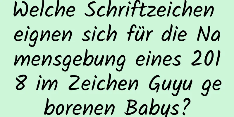 Welche Schriftzeichen eignen sich für die Namensgebung eines 2018 im Zeichen Guyu geborenen Babys?