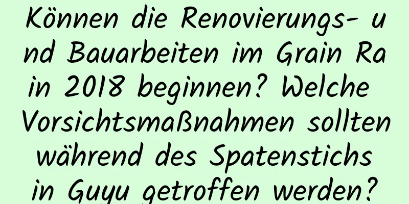 Können die Renovierungs- und Bauarbeiten im Grain Rain 2018 beginnen? Welche Vorsichtsmaßnahmen sollten während des Spatenstichs in Guyu getroffen werden?