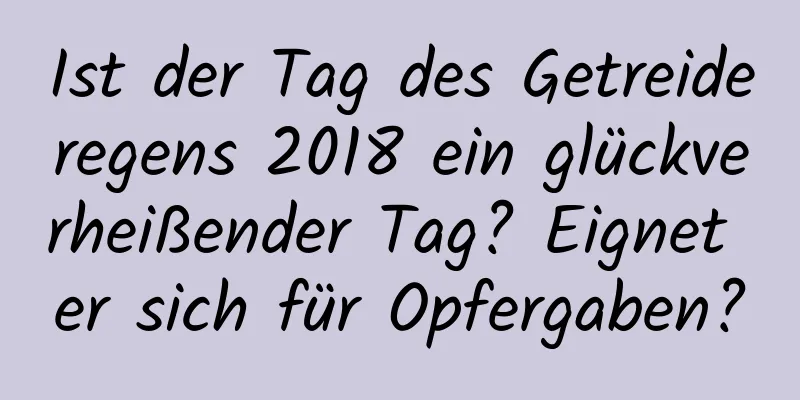 Ist der Tag des Getreideregens 2018 ein glückverheißender Tag? Eignet er sich für Opfergaben?