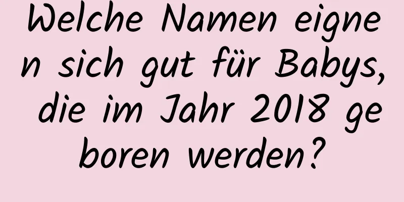 Welche Namen eignen sich gut für Babys, die im Jahr 2018 geboren werden?