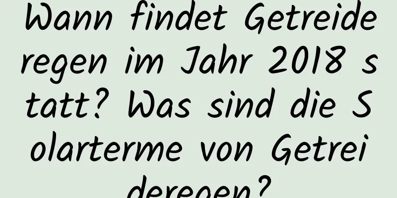 Wann findet Getreideregen im Jahr 2018 statt? Was sind die Solarterme von Getreideregen?