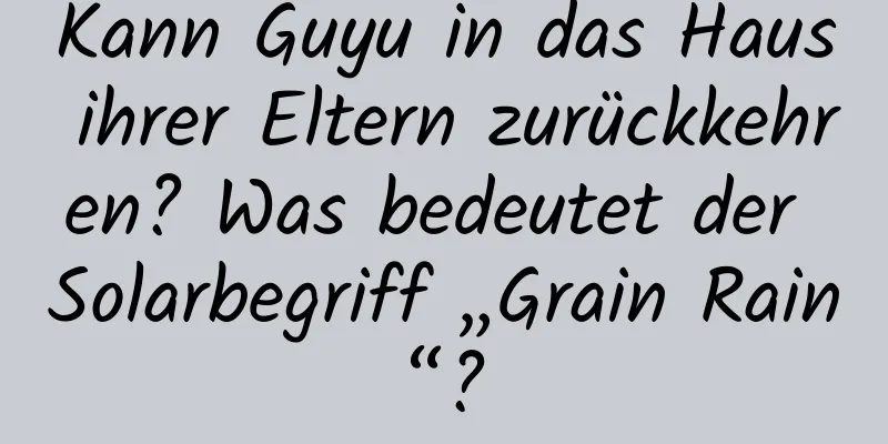 Kann Guyu in das Haus ihrer Eltern zurückkehren? Was bedeutet der Solarbegriff „Grain Rain“?