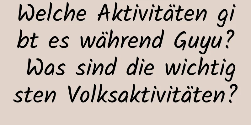 Welche Aktivitäten gibt es während Guyu? Was sind die wichtigsten Volksaktivitäten?