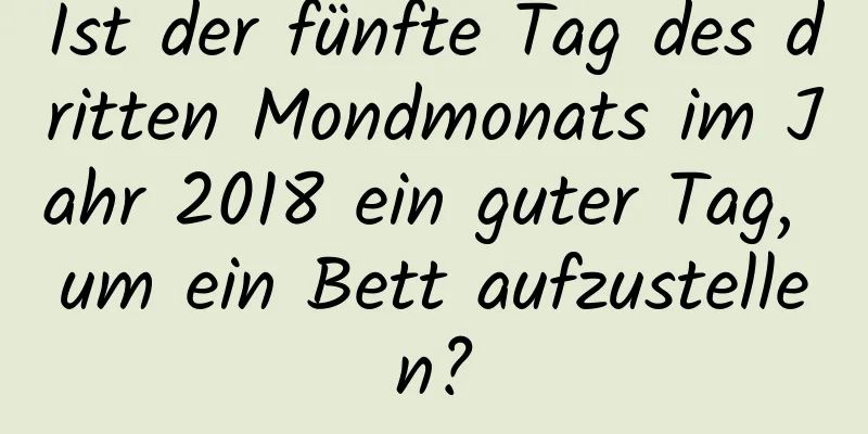 Ist der fünfte Tag des dritten Mondmonats im Jahr 2018 ein guter Tag, um ein Bett aufzustellen?