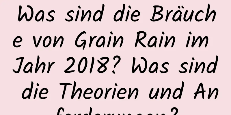 Was sind die Bräuche von Grain Rain im Jahr 2018? Was sind die Theorien und Anforderungen?