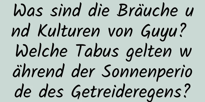 Was sind die Bräuche und Kulturen von Guyu? Welche Tabus gelten während der Sonnenperiode des Getreideregens?