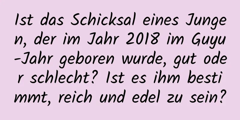 Ist das Schicksal eines Jungen, der im Jahr 2018 im Guyu-Jahr geboren wurde, gut oder schlecht? Ist es ihm bestimmt, reich und edel zu sein?