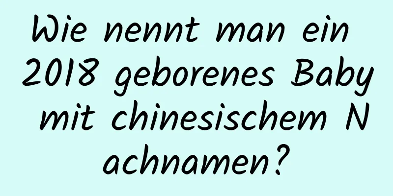 Wie nennt man ein 2018 geborenes Baby mit chinesischem Nachnamen?