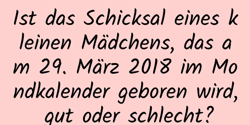 Ist das Schicksal eines kleinen Mädchens, das am 29. März 2018 im Mondkalender geboren wird, gut oder schlecht?