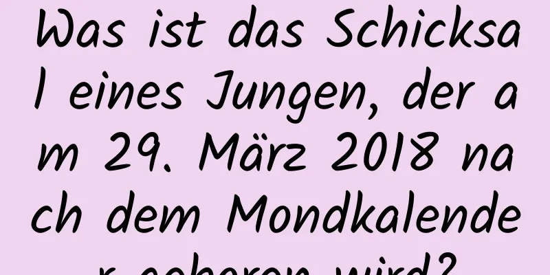 Was ist das Schicksal eines Jungen, der am 29. März 2018 nach dem Mondkalender geboren wird?