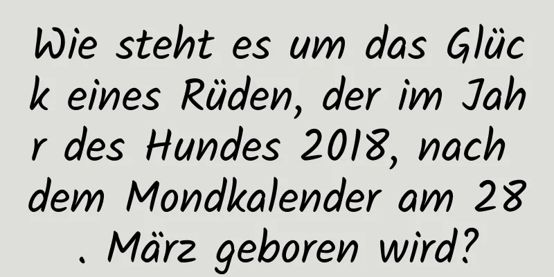 Wie steht es um das Glück eines Rüden, der im Jahr des Hundes 2018, nach dem Mondkalender am 28. März geboren wird?