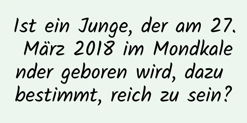 Ist ein Junge, der am 27. März 2018 im Mondkalender geboren wird, dazu bestimmt, reich zu sein?