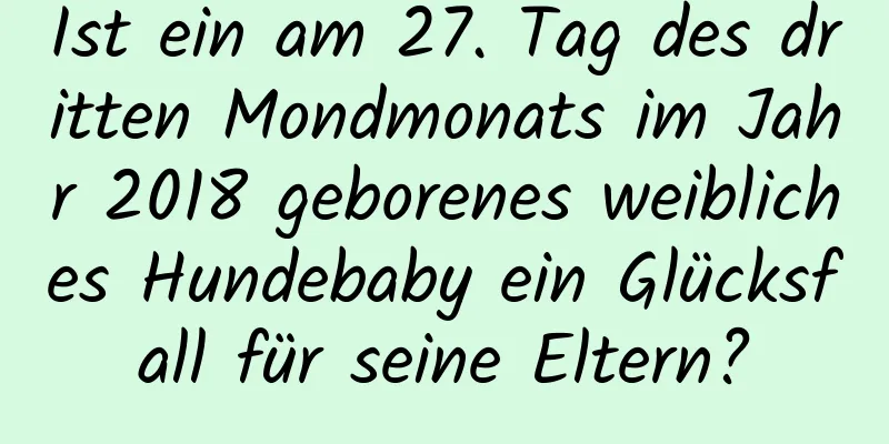 Ist ein am 27. Tag des dritten Mondmonats im Jahr 2018 geborenes weibliches Hundebaby ein Glücksfall für seine Eltern?