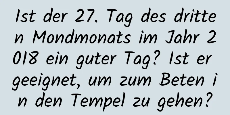 Ist der 27. Tag des dritten Mondmonats im Jahr 2018 ein guter Tag? Ist er geeignet, um zum Beten in den Tempel zu gehen?