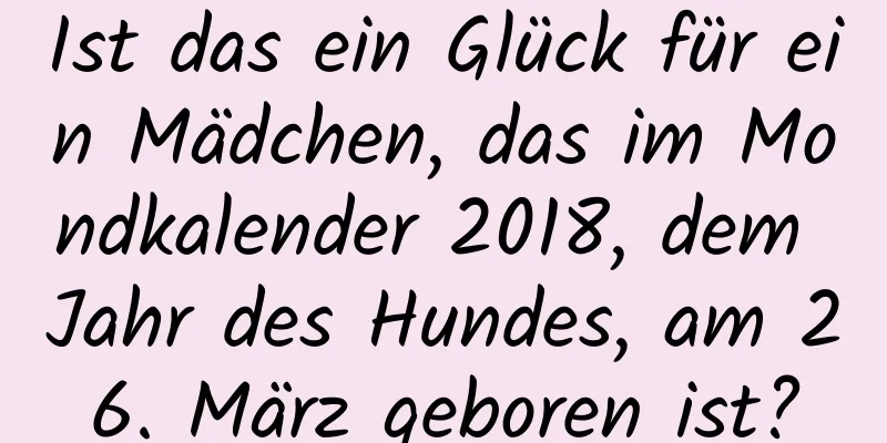 Ist das ein Glück für ein Mädchen, das im Mondkalender 2018, dem Jahr des Hundes, am 26. März geboren ist?