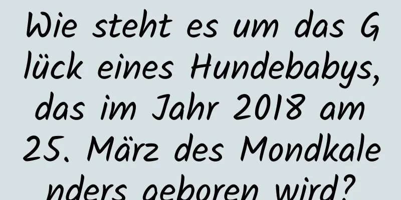 Wie steht es um das Glück eines Hundebabys, das im Jahr 2018 am 25. März des Mondkalenders geboren wird?