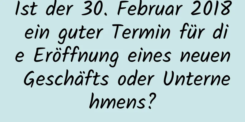 Ist der 30. Februar 2018 ein guter Termin für die Eröffnung eines neuen Geschäfts oder Unternehmens?