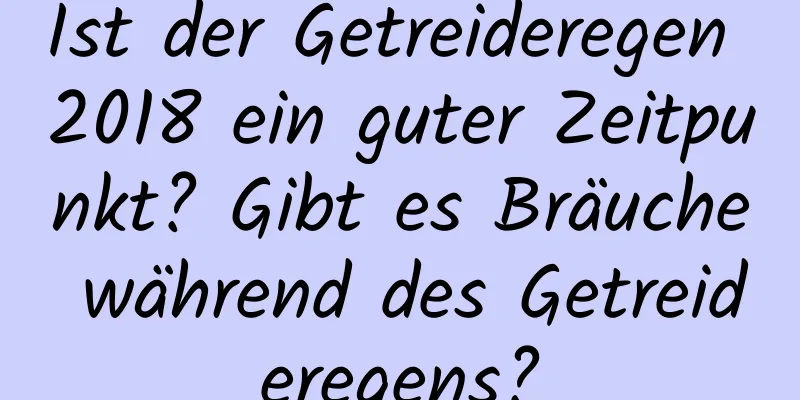 Ist der Getreideregen 2018 ein guter Zeitpunkt? Gibt es Bräuche während des Getreideregens?