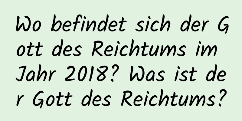 Wo befindet sich der Gott des Reichtums im Jahr 2018? Was ist der Gott des Reichtums?