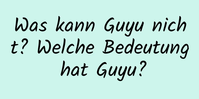 Was kann Guyu nicht? Welche Bedeutung hat Guyu?