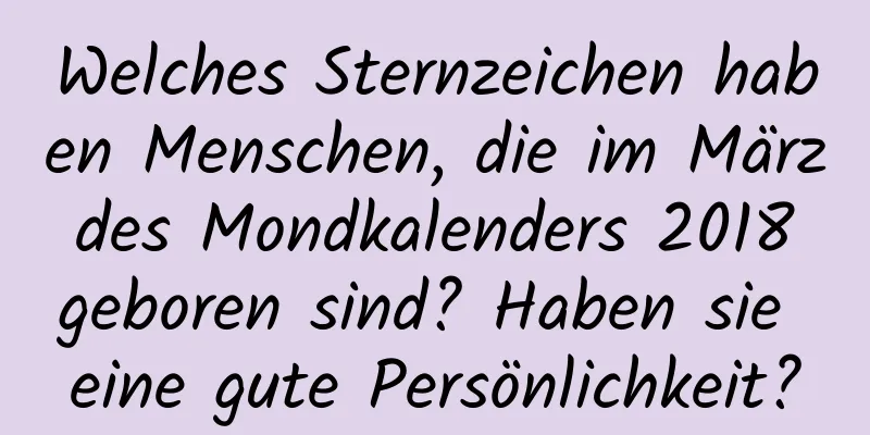 Welches Sternzeichen haben Menschen, die im März des Mondkalenders 2018 geboren sind? Haben sie eine gute Persönlichkeit?