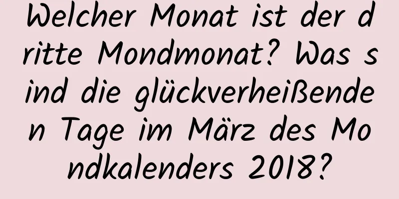 Welcher Monat ist der dritte Mondmonat? Was sind die glückverheißenden Tage im März des Mondkalenders 2018?