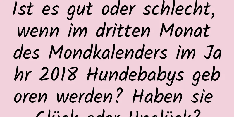 Ist es gut oder schlecht, wenn im dritten Monat des Mondkalenders im Jahr 2018 Hundebabys geboren werden? Haben sie Glück oder Unglück?