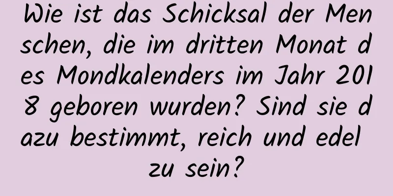 Wie ist das Schicksal der Menschen, die im dritten Monat des Mondkalenders im Jahr 2018 geboren wurden? Sind sie dazu bestimmt, reich und edel zu sein?