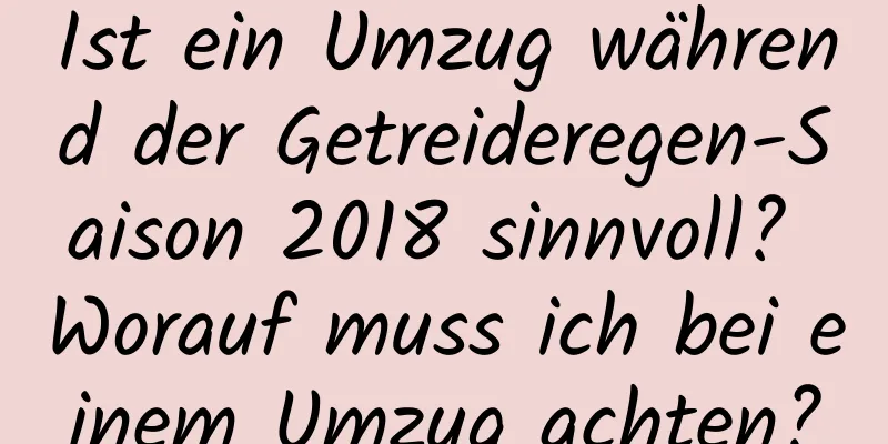 Ist ein Umzug während der Getreideregen-Saison 2018 sinnvoll? Worauf muss ich bei einem Umzug achten?