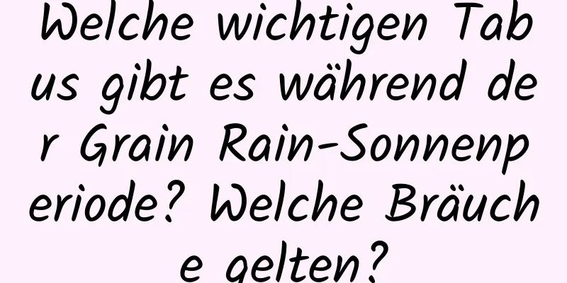 Welche wichtigen Tabus gibt es während der Grain Rain-Sonnenperiode? Welche Bräuche gelten?