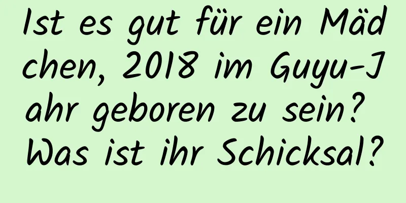 Ist es gut für ein Mädchen, 2018 im Guyu-Jahr geboren zu sein? Was ist ihr Schicksal?