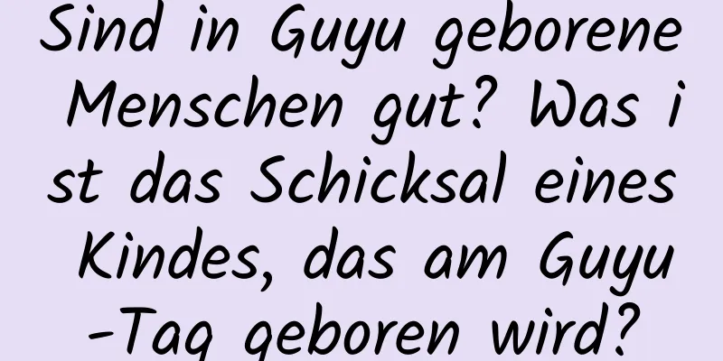 Sind in Guyu geborene Menschen gut? Was ist das Schicksal eines Kindes, das am Guyu-Tag geboren wird?