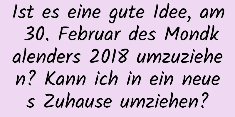 Ist es eine gute Idee, am 30. Februar des Mondkalenders 2018 umzuziehen? Kann ich in ein neues Zuhause umziehen?